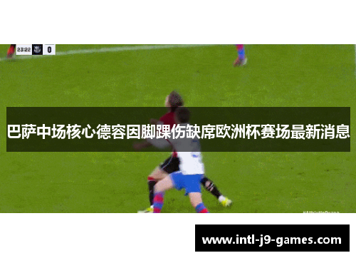 巴萨中场核心德容因脚踝伤缺席欧洲杯赛场最新消息