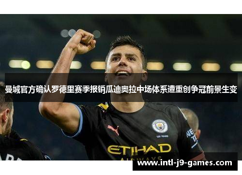 曼城官方确认罗德里赛季报销瓜迪奥拉中场体系遭重创争冠前景生变