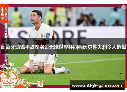 葡萄牙遗憾不敌摩洛哥无缘世界杯四强历史性失利令人惋惜 葡萄牙遗憾不敌摩洛哥无缘世界杯四强历史性失利令人惋惜