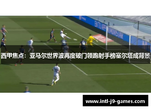 西甲焦点:亚马尔世界波再度破门领跑射手榜塞尔塔成背景 西甲焦点:亚马尔世界波再度破门领跑射手榜塞尔塔成背景