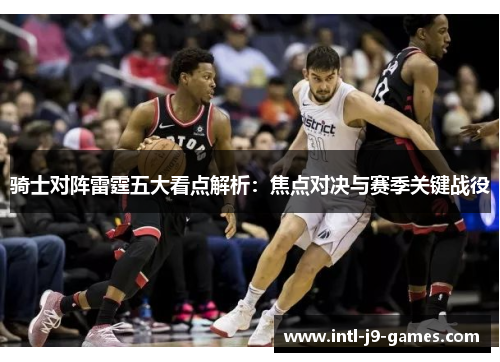 骑士对阵雷霆五大看点解析:焦点对决与赛季关键战役 骑士对阵雷霆五大看点解析:焦点对决与赛季关键战役