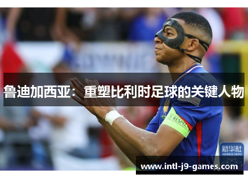 鲁迪加西亚:重塑比利时足球的关键人物 鲁迪加西亚:重塑比利时足球的关键人物